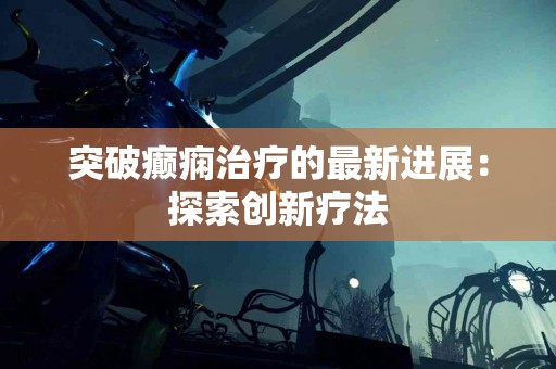 突破癫痫治疗的最新进展：探索创新疗法