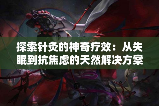 探索针灸的神奇疗效：从失眠到抗焦虑的天然解决方案