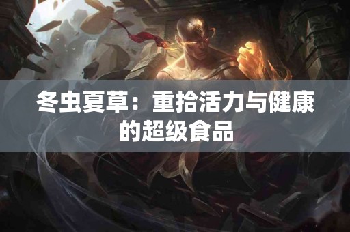 冬虫夏草：重拾活力与健康的超级食品