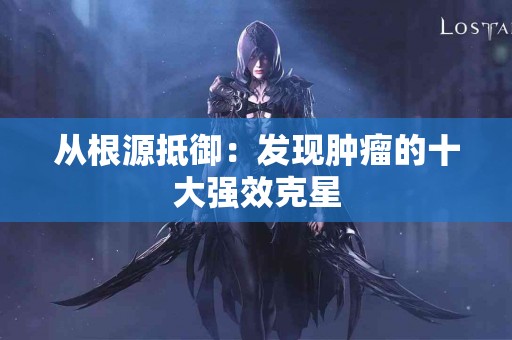 从根源抵御：发现肿瘤的十大强效克星