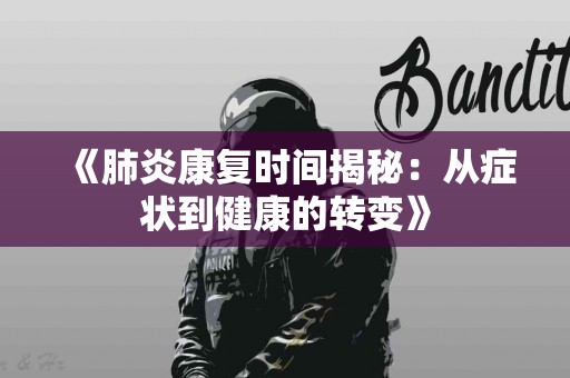 《肺炎康复时间揭秘：从症状到健康的转变》