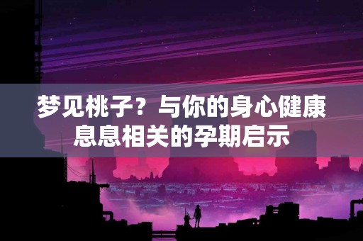 梦见桃子？与你的身心健康息息相关的孕期启示