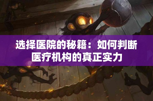 选择医院的秘籍：如何判断医疗机构的真正实力