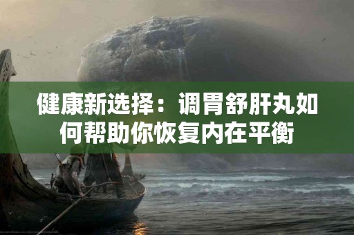 健康新选择：调胃舒肝丸如何帮助你恢复内在平衡