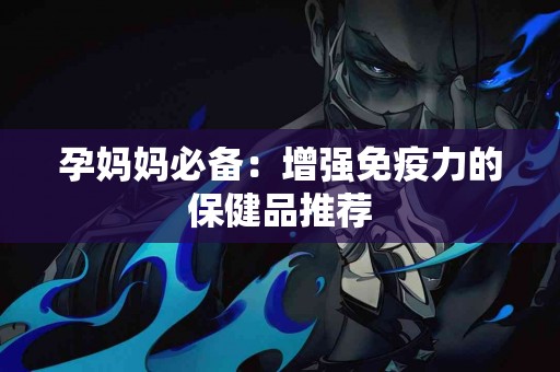 孕妈妈必备：增强免疫力的保健品推荐