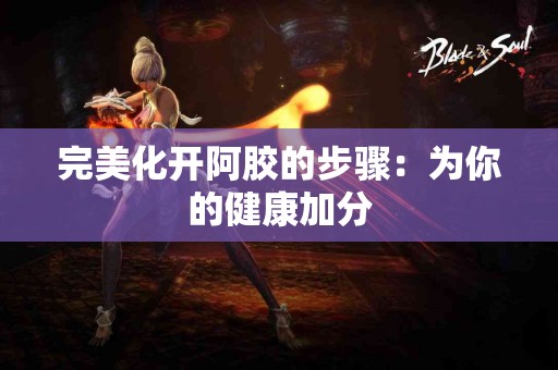 完美化开阿胶的步骤：为你的健康加分