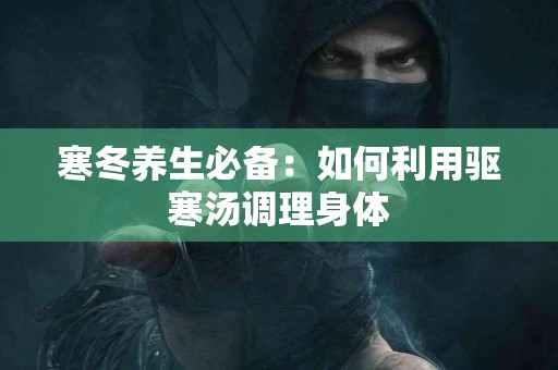 寒冬养生必备：如何利用驱寒汤调理身体