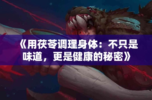 《用茯苓调理身体：不只是味道，更是健康的秘密》