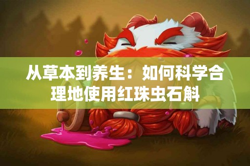 从草本到养生:如何科学合理地使用红珠虫石斛 从草本到养生:如何科学合理地使用红珠虫石斛