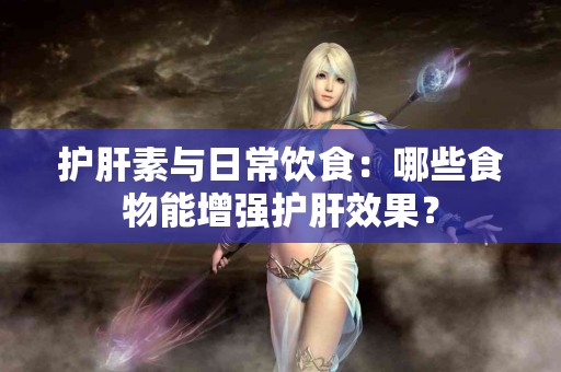 护肝素与日常饮食：哪些食物能增强护肝效果？