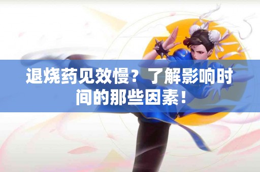 退烧药见效慢？了解影响时间的那些因素！