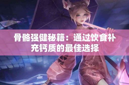 骨骼强健秘籍:通过饮食补充钙质的最佳选择 骨骼强健秘籍:通过饮食补充钙质的最佳选择