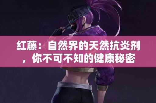 红藤：自然界的天然抗炎剂，你不可不知的健康秘密