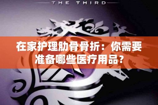 在家护理肋骨骨折：你需要准备哪些医疗用品？