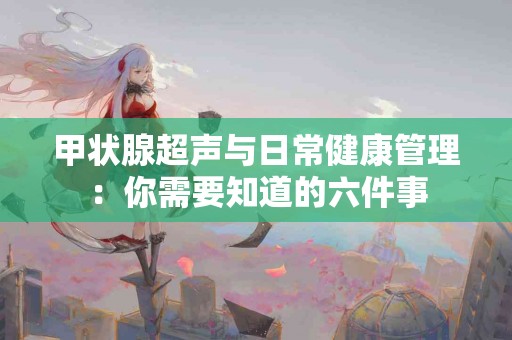 甲状腺超声与日常健康管理：你需要知道的六件事