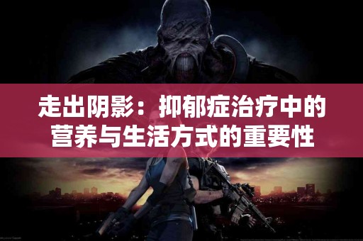 走出阴影：抑郁症治疗中的营养与生活方式的重要性