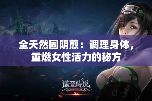 全天然固阴煎：调理身体，重燃女性活力的秘方