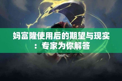 妈富隆使用后的期望与现实：专家为你解答