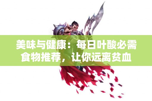 美味与健康：每日叶酸必需食物推荐，让你远离贫血