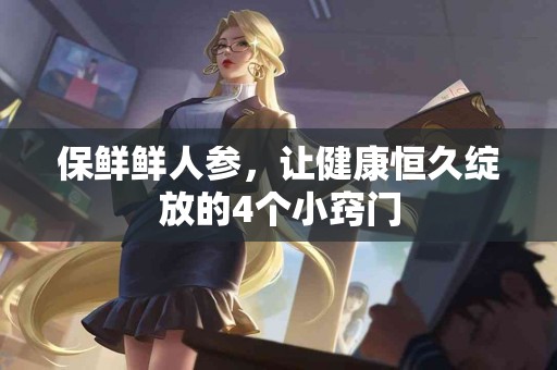 保鲜鲜人参，让健康恒久绽放的4个小窍门