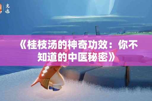 《桂枝汤的神奇功效：你不知道的中医秘密》