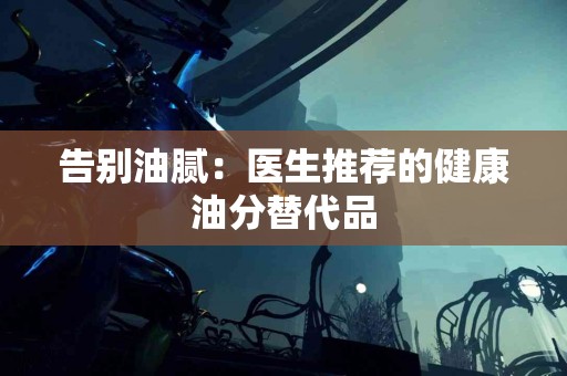 告别油腻：医生推荐的健康油分替代品
