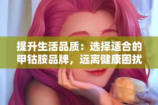 提升生活品质：选择适合的甲钴胺品牌，远离健康困扰