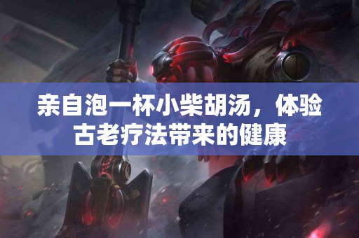 亲自泡一杯小柴胡汤，体验古老疗法带来的健康