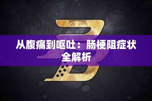 从腹痛到呕吐：肠梗阻症状全解析