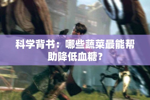 科学背书：哪些蔬菜最能帮助降低血糖？