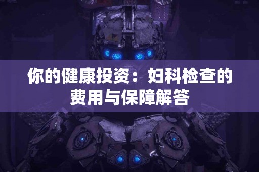 你的健康投资：妇科检查的费用与保障解答