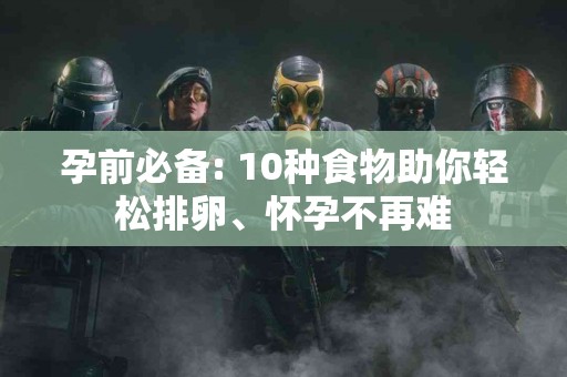 孕前必备: 10种食物助你轻松排卵、怀孕不再难