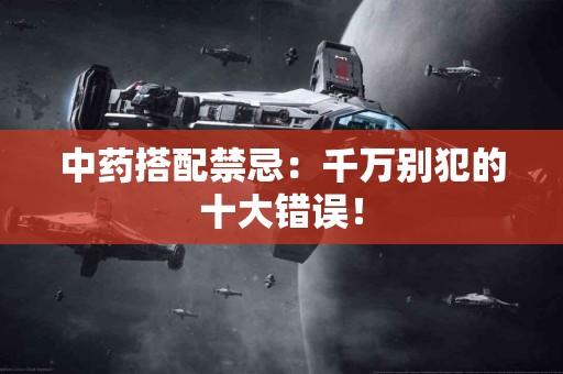 中药搭配禁忌：千万别犯的十大错误！