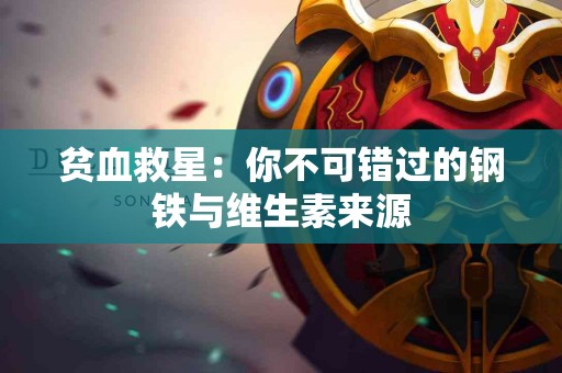 贫血救星：你不可错过的钢铁与维生素来源