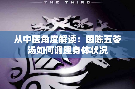 从中医角度解读：茵陈五苓汤如何调理身体状况