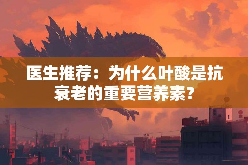 医生推荐：为什么叶酸是抗衰老的重要营养素？