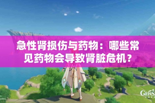 急性肾损伤与药物：哪些常见药物会导致肾脏危机？