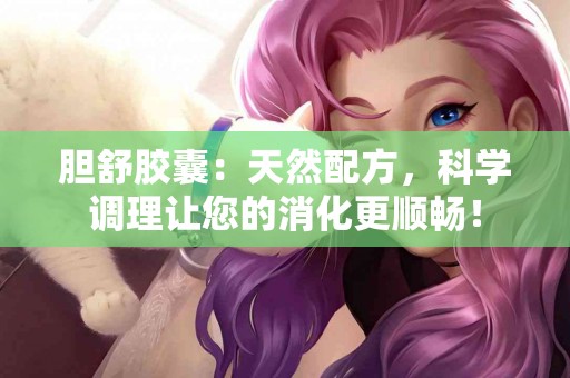 胆舒胶囊：天然配方，科学调理让您的消化更顺畅！