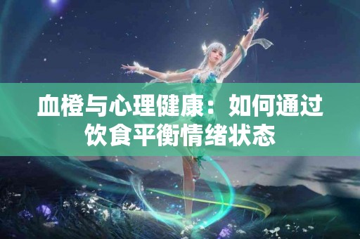 血橙与心理健康：如何通过饮食平衡情绪状态
