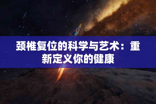 颈椎复位的科学与艺术：重新定义你的健康