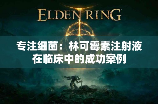 专注细菌：林可霉素注射液在临床中的成功案例