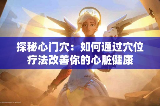 探秘心门穴：如何通过穴位疗法改善你的心脏健康