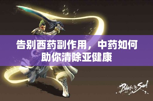 告别西药副作用，中药如何助你清除亚健康