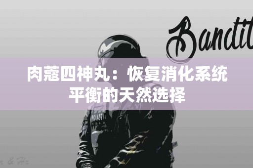 肉蔻四神丸：恢复消化系统平衡的天然选择