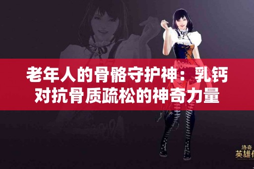 老年人的骨骼守护神：乳钙对抗骨质疏松的神奇力量