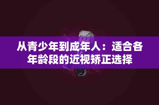 从青少年到成年人：适合各年龄段的近视矫正选择