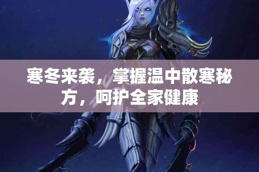 寒冬来袭，掌握温中散寒秘方，呵护全家健康