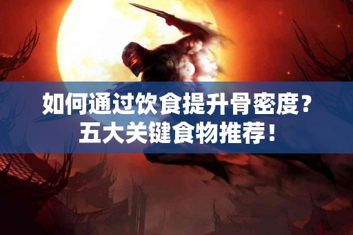 如何通过饮食提升骨密度？五大关键食物推荐！