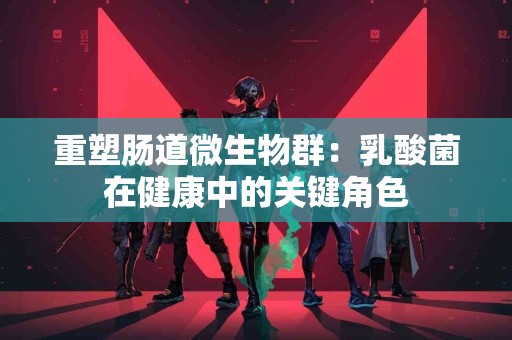 重塑肠道微生物群：乳酸菌在健康中的关键角色