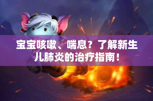 宝宝咳嗽、喘息？了解新生儿肺炎的治疗指南！